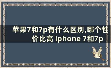 苹果7和7p有什么区别,哪个性价比高 iphone 7和7p有什么区别